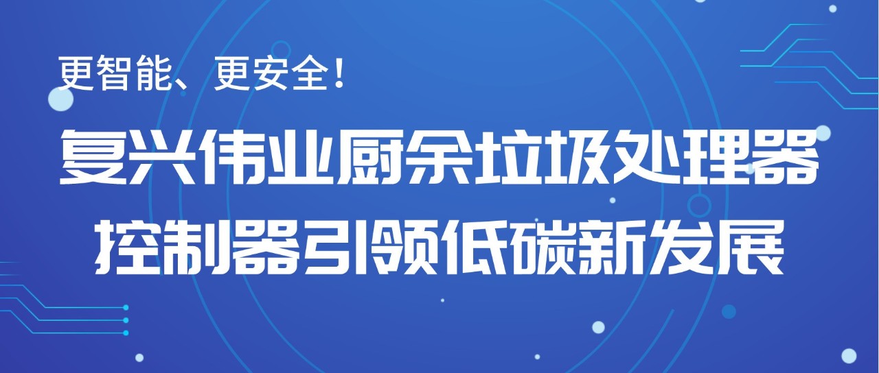 更智能、更安全！復(fù)興偉業(yè)廚余垃圾處理器控制器引領(lǐng)低碳新發(fā)展！